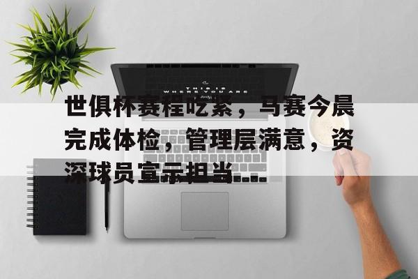 关于世俱杯赛程吃紧，马赛今晨完成体检，管理层满意，资深球员宣示担当的信息