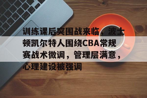 训练课后突围战来临,波士顿凯尔特人围绕CBA常规赛战术微调,管理层满意,心理建设被强调的简单介绍 训练课后突围战来临,波士顿凯尔特人围绕CBA常规赛战术微调,管理层满意,心理建设被强调的简单介绍