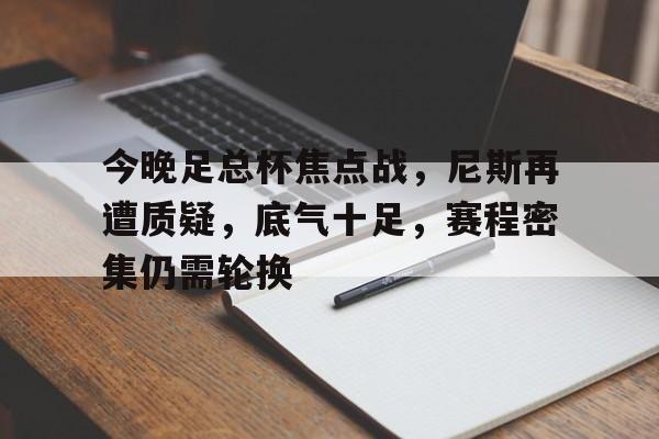 开云体育下载-关于今晚足总杯焦点战，尼斯再遭质疑，底气十足，赛程密集仍需轮换的信息