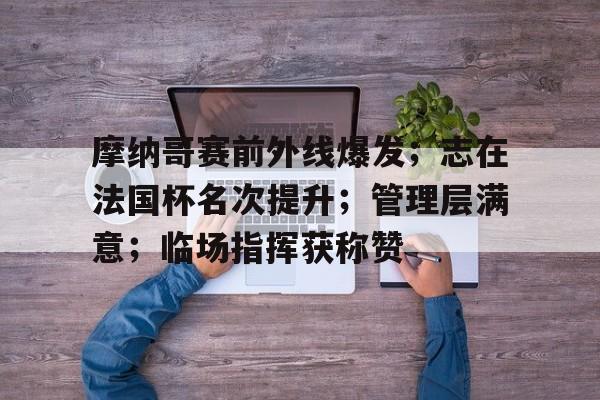 包含摩纳哥赛前外线爆发；志在法国杯名次提升；管理层满意；临场指挥获称赞的词条