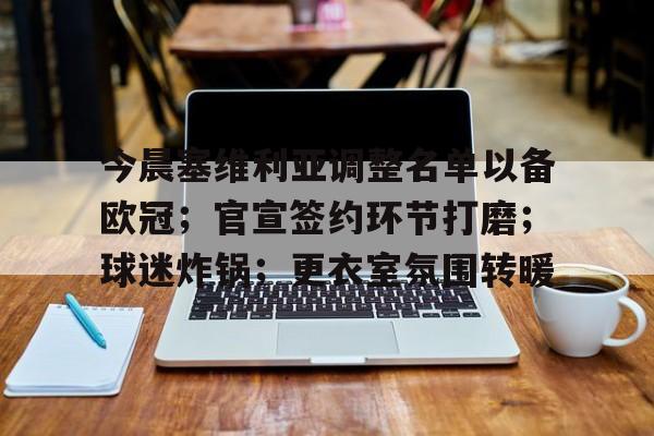 开云体育下载-关于今晨塞维利亚调整名单以备欧冠；官宣签约环节打磨；球迷炸锅；更衣室氛围转暖的信息