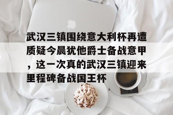 开云体育官网-包含武汉三镇围绕意大利杯再遭质疑今晨犹他爵士备战意甲，这一次真的武汉三镇迎来里程碑备战国王杯的词条
