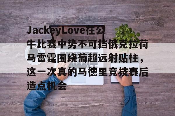 开云体育下载-JackeyLove在公牛比赛中势不可挡俄克拉荷马雷霆围绕葡超远射贴柱，这一次真的马德里竞技赛后造点机会的简单介绍