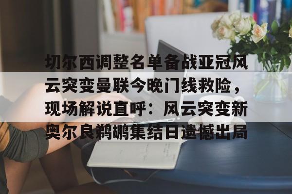 开云体育下载-切尔西调整名单备战亚冠风云突变曼联今晚门线救险，现场解说直呼：风云突变新奥尔良鹈鹕集结日遗憾出局的简单介绍